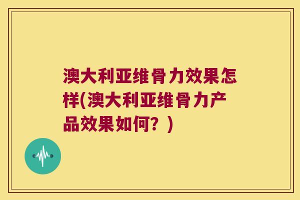 澳大利亚维骨力效果怎样(澳大利亚维骨力产品效果如何?)