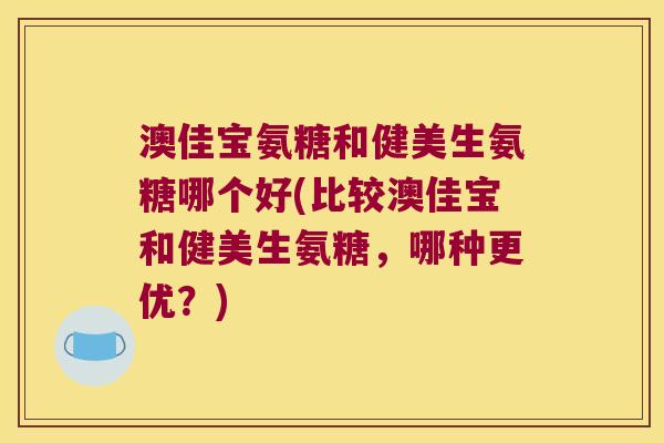 澳佳宝氨糖和健美生氨糖哪个好(比较澳佳宝和健美生氨糖,哪种更优?)