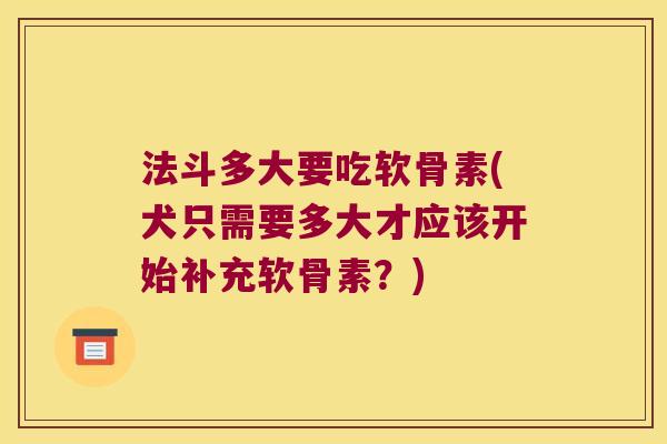 法斗多大要吃软骨素(犬只需要多大才应该开始补充软骨素?)
