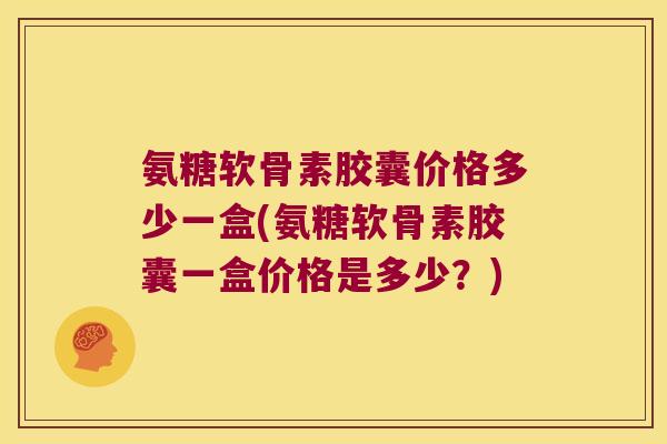 氨糖软骨素胶囊价格多少一盒(氨糖软骨素胶囊一盒价格是多少?)