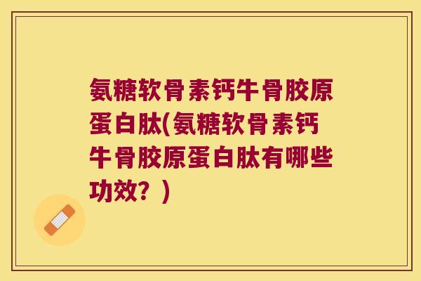 氨糖软骨素钙牛骨胶原蛋白肽(氨糖软骨素钙牛骨胶原蛋白肽有哪些功效?)