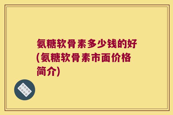 氨糖软骨素多少钱的好(氨糖软骨素市面价格简介)