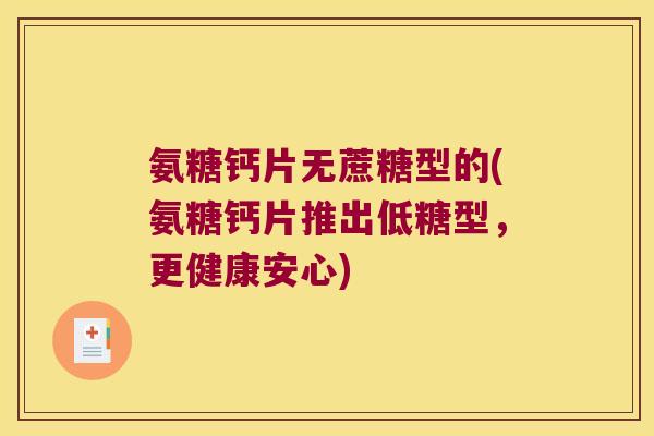 氨糖钙片无蔗糖型的(氨糖钙片推出低糖型,更健康安心)