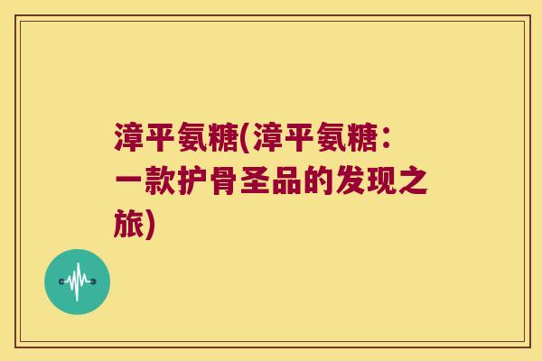 漳平氨糖(漳平氨糖:一款护骨圣品的发现之旅)