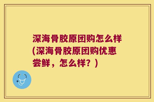 深海骨胶原团购怎么样(深海骨胶原团购优惠尝鲜,怎么样?)