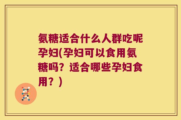 氨糖适合什么人群吃呢孕妇(孕妇可以食用氨糖吗?适合哪些孕妇食用?)