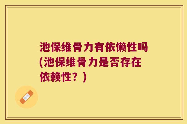 池保维骨力有依懒性吗(池保维骨力是否存在依赖性?)