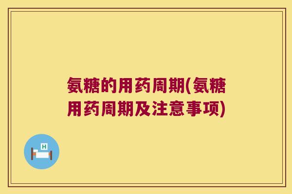 氨糖的用药周期(氨糖用药周期及注意事项)