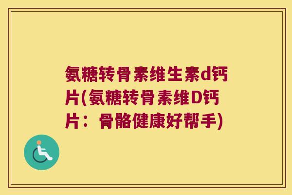 氨糖转骨素维生素d钙片(氨糖转骨素维D钙片:骨骼健康好帮手)