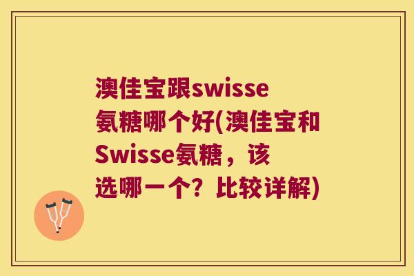 澳佳宝跟swisse氨糖哪个好(澳佳宝和Swisse氨糖,该选哪一个?比较详解)