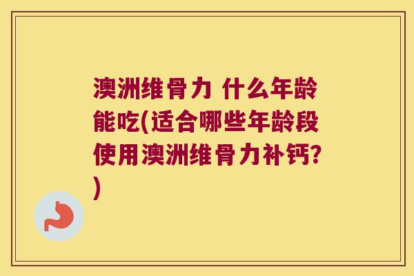 澳洲维骨力 什么年龄能吃(适合哪些年龄段使用澳洲维骨力补钙?) 澳洲维骨力 什么年龄能吃(适合哪些年龄段使用澳洲维骨力补钙?)