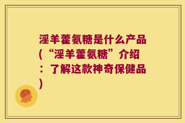 淫羊藿氨糖是什么产品(“淫羊藿氨糖”介绍:了解这款神奇保健品)