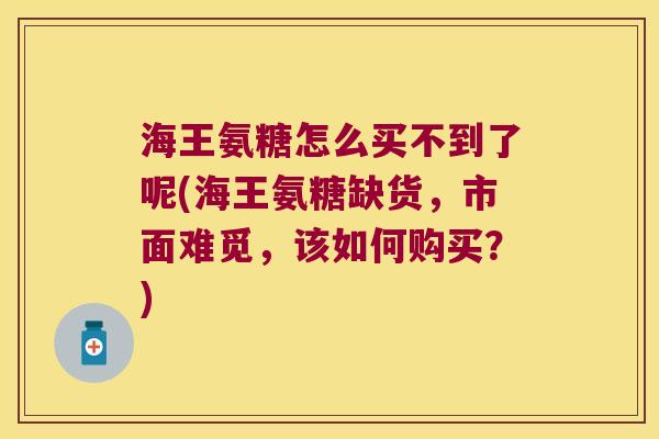 海王氨糖怎么买不到了呢(海王氨糖缺货,市面难觅,该如何购买?)