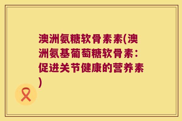 澳洲氨糖软骨素素(澳洲氨基葡萄糖软骨素:促进关节健康的营养素)