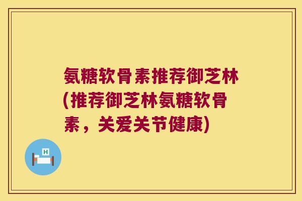 氨糖软骨素推荐御芝林(推荐御芝林氨糖软骨素,关爱关节健康)