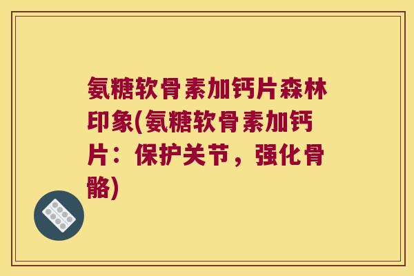 氨糖软骨素加钙片森林印象(氨糖软骨素加钙片:保护关节,强化骨骼)