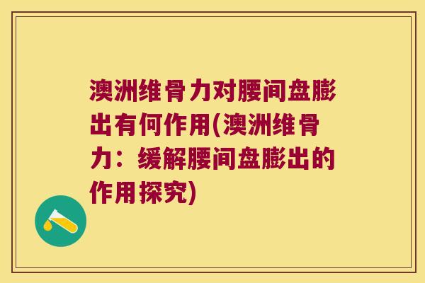 澳洲维骨力对腰间盘膨出有何作用(澳洲维骨力:缓解腰间盘膨出的作用探究)