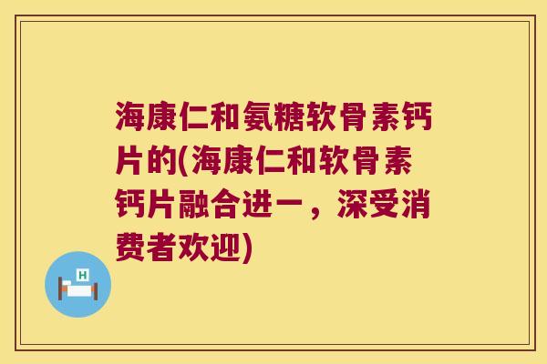 海康仁和氨糖软骨素钙片的(海康仁和软骨素钙片融合进一,深受消费者欢迎)