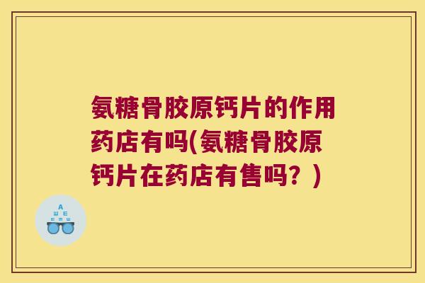 氨糖骨胶原钙片的作用药店有吗(氨糖骨胶原钙片在药店有售吗?)