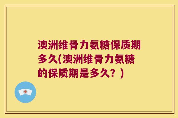 澳洲维骨力氨糖保质期多久(澳洲维骨力氨糖的保质期是多久?)