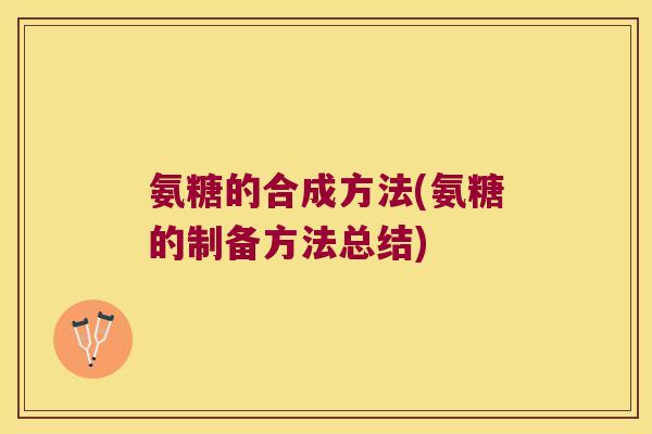 氨糖的合成方法(氨糖的制备方法总结)