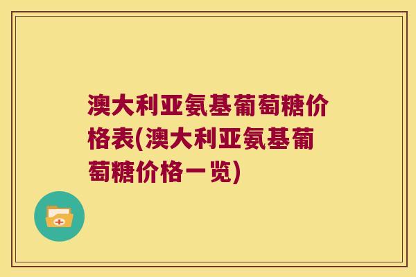 澳大利亚氨基葡萄糖价格表(澳大利亚氨基葡萄糖价格一览)