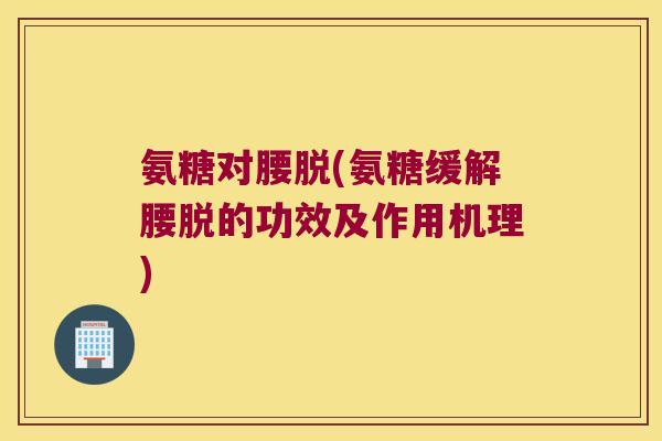 氨糖对腰脱(氨糖缓解腰脱的功效及作用机理)