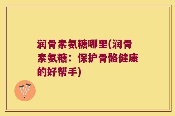 润骨素氨糖哪里(润骨素氨糖:保护骨骼健康的好帮手)