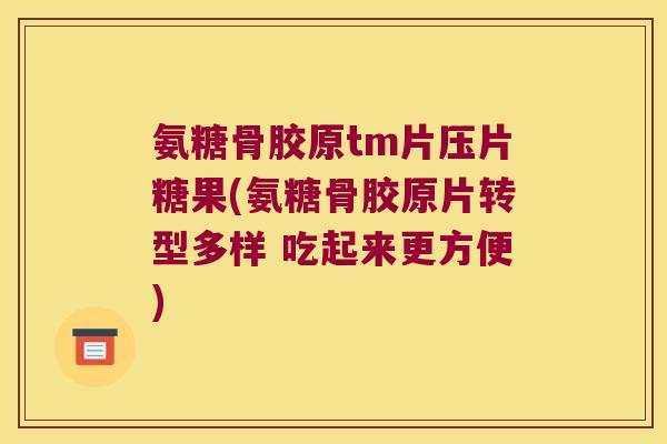 氨糖骨胶原tm片压片糖果(氨糖骨胶原片转型多样 吃起来更方便)