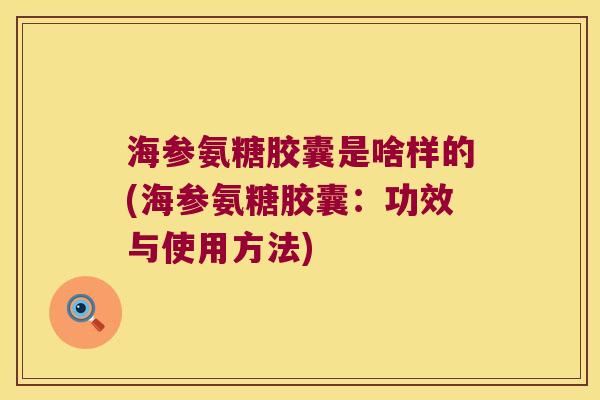 海参氨糖胶囊是啥样的(海参氨糖胶囊:功效与使用方法)