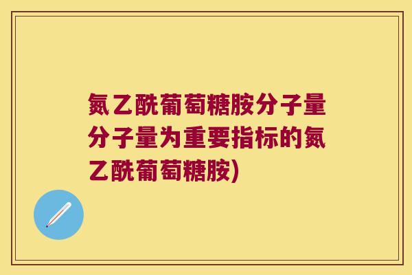 氮乙酰葡萄糖胺分子量分子量为重要指标的氮乙酰葡萄糖胺)