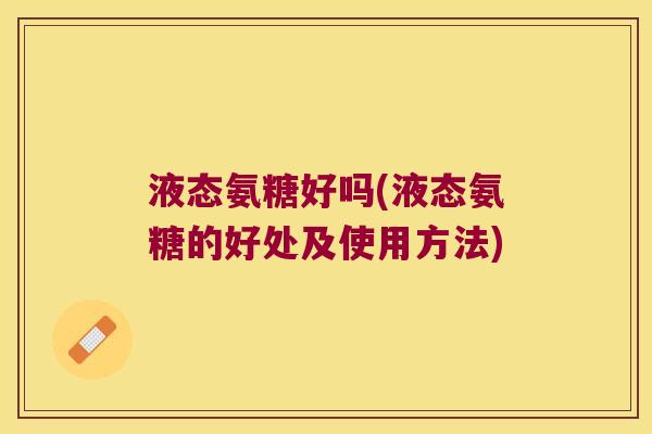 液态氨糖好吗(液态氨糖的好处及使用方法)