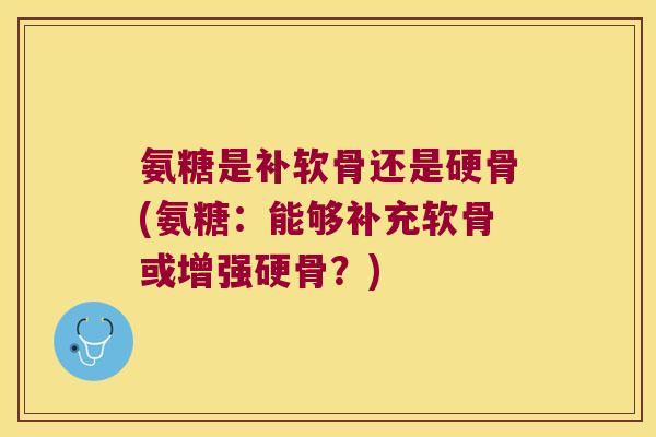 氨糖是补软骨还是硬骨(氨糖:能够补充软骨或增强硬骨?)