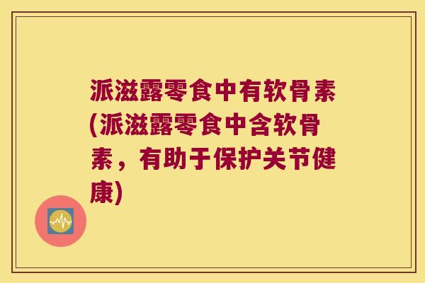 派滋露零食中有软骨素(派滋露零食中含软骨素,有助于保护关节健康)
