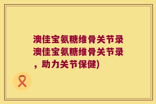 澳佳宝氨糖维骨关节录澳佳宝氨糖维骨关节录,助力关节保健)