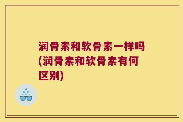 润骨素和软骨素一样吗(润骨素和软骨素有何区别)