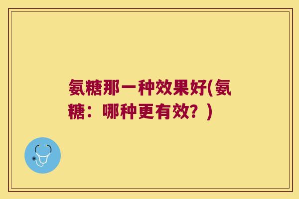 氨糖那一种效果好(氨糖:哪种更有效?)