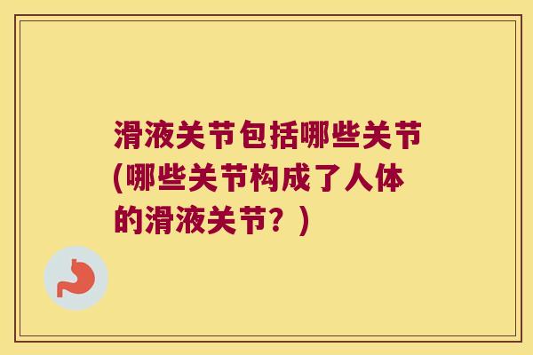 滑液关节包括哪些关节(哪些关节构成了人体的滑液关节?)