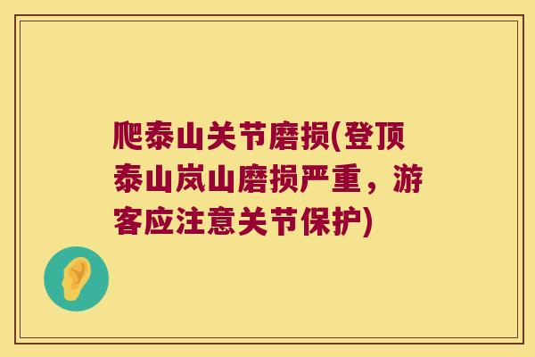 爬泰山关节磨损(登顶泰山岚山磨损严重,游客应注意关节保护)