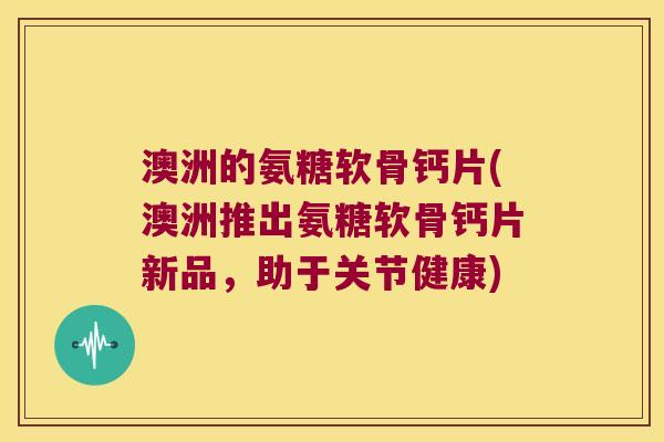 澳洲的氨糖软骨钙片(澳洲推出氨糖软骨钙片新品,助于关节健康) 澳洲的氨糖软骨钙片(澳洲推出氨糖软骨钙片新品,助于关节健康)