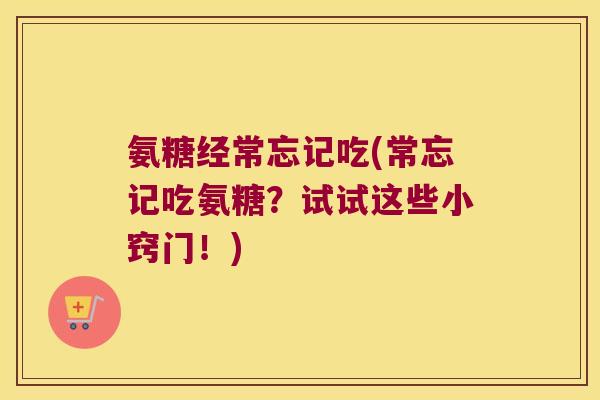 氨糖经常忘记吃(常忘记吃氨糖？试试这些小窍门！)
