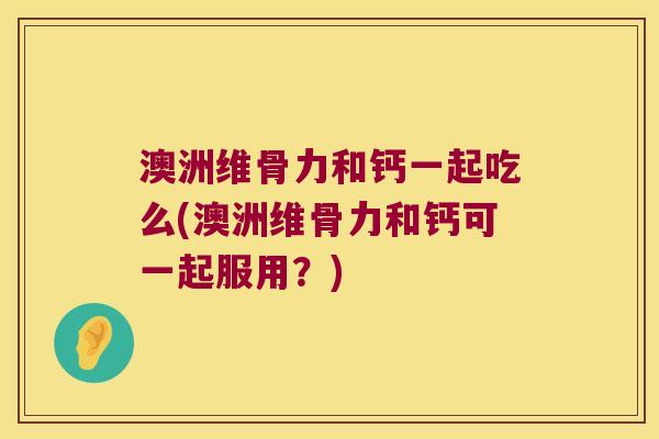 澳洲维骨力和钙一起吃么(澳洲维骨力和钙可一起服用?)