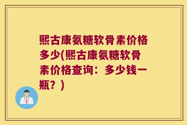 熙古康氨糖软骨素价格多少(熙古康氨糖软骨素价格查询:多少钱一瓶?)