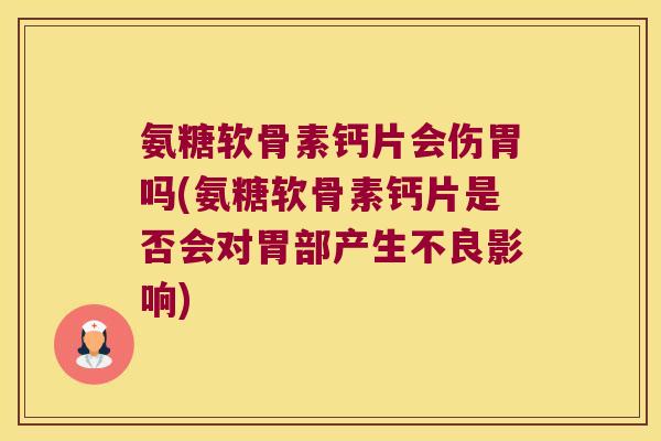 氨糖软骨素钙片会伤胃吗(氨糖软骨素钙片是否会对胃部产生不良影响)
