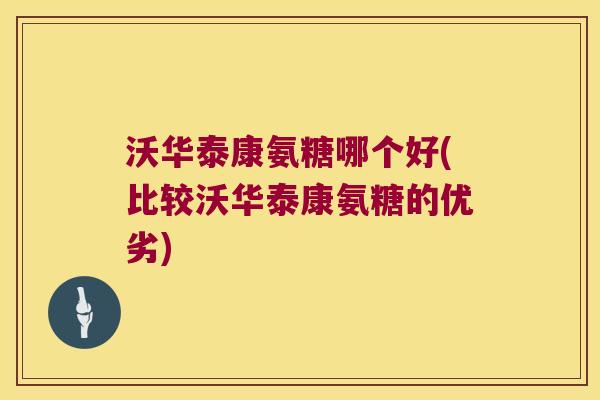沃华泰康氨糖哪个好(比较沃华泰康氨糖的优劣)