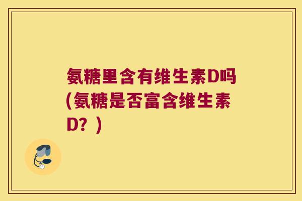 氨糖里含有维生素D吗(氨糖是否富含维生素D?)