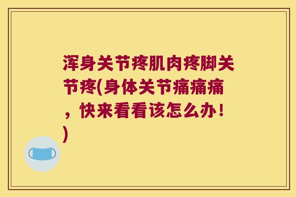 浑身关节疼肌肉疼脚关节疼(身体关节痛痛痛,快来看看该怎么办!)