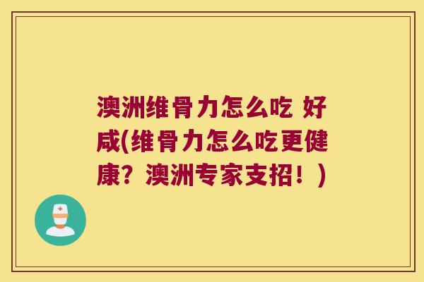 澳洲维骨力怎么吃 好咸(维骨力怎么吃更健康?澳洲专家支招!)