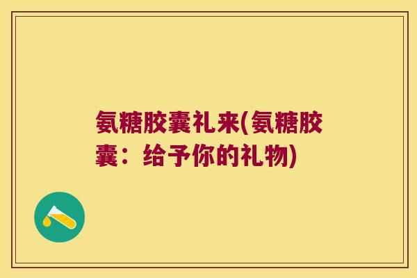 氨糖胶囊礼来(氨糖胶囊:给予你的礼物)