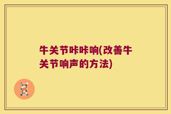 牛关节咔咔响(改善牛关节响声的方法)